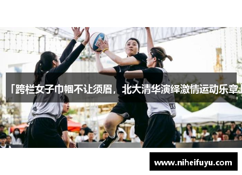 「跨栏女子巾帼不让须眉，北大清华演绎激情运动乐章」