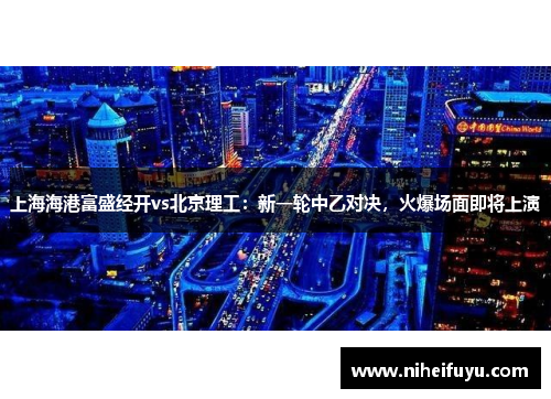 上海海港富盛经开vs北京理工：新一轮中乙对决，火爆场面即将上演