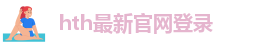 hth最新官网登录-(官方)网站/网页版登录入口/手机版最新版下载